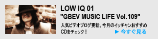 LOW IQ 01 "GBEV MU­SIC LIFE Vol. 109" - 人気ビデオブログが更新。今月のイッチャンおすすめCDをチェック！