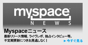 Myspaceニュース 最新リリース情報、ライヴレポ、独占インタビュー等。不定期更新につきお見逃しなく！